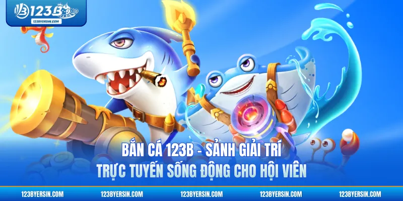 Bắn Cá 123B - Sảnh Giải Trí Trực Tuyến Sống Động Cho Hội Viên